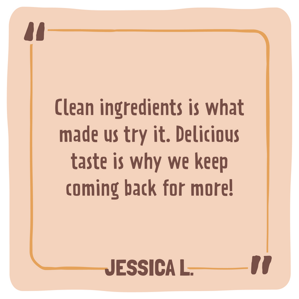 Quote card with text 'Clean ingredients is what made us try it. Delicious taste is why we keep coming back for more!' by Jessica L.